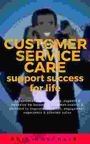 Customer Service Care Support Success For Life: Exceptional Client Services Support Behavior By Becoming Customer Centric Obsessed To Improve Retention Engagement Experience Lifetime Value