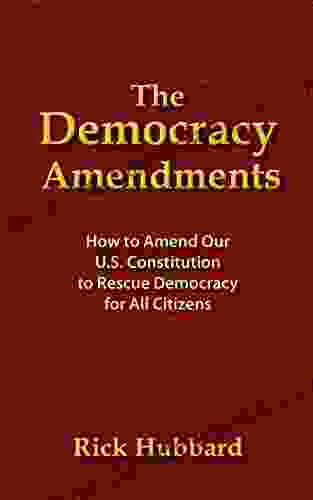 THE DEMOCRACY AMENDMENTS: How To Amend Our U S Constitution To Rescue Democracy For All Citizens