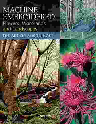 Machine Embroidered Flowers Woodlands And Landscapes: The Art Of Alison Holt