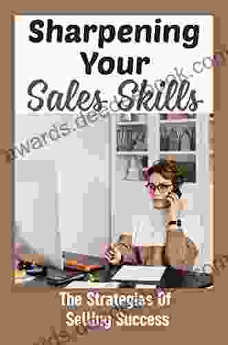 Sharpening Your Sales Skills: The Strategies Of Selling Success