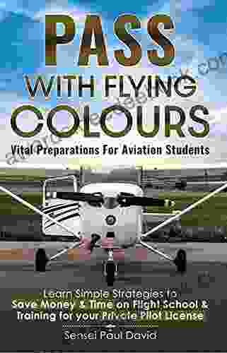 Pass With Flying Colours: Vital Preparations For Aviation Students: Learn Simple Strategies To Save Money Time On Flight School Training For Your Private Pilot License