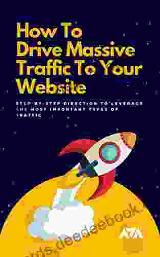 How To Drive Massive Traffic To Your Website : Step By Step Direction To Leverage The Most Important Types Of Traffic For Higher Sales More Conversions And Of Course Greater Revenue (Business)