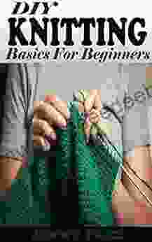 DIY KNITTING Basics For Beginners: The Practical Guide To Knitting Stitches Designs And Patterns For Babies And Seniors Learn The Step By Step Techniques To Knit Projects Including Tips And Tricks